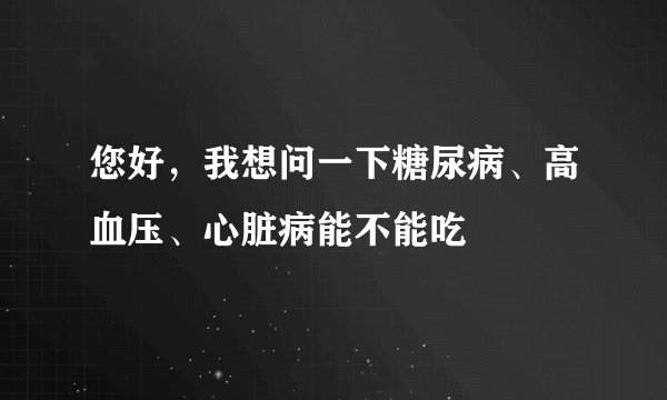 您好，我想问一下糖尿病、高血压、心脏病能不能吃