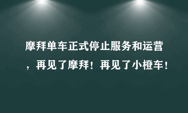 摩拜单车正式停止服务和运营，再见了摩拜！再见了小橙车！