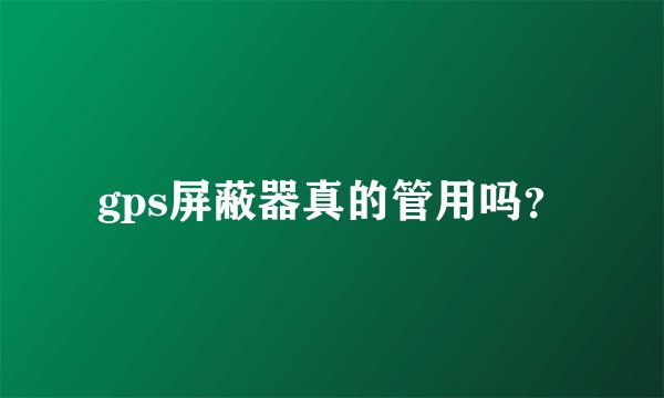 gps屏蔽器真的管用吗？