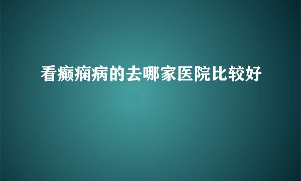 看癫痫病的去哪家医院比较好
