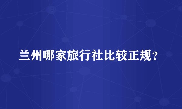 兰州哪家旅行社比较正规？