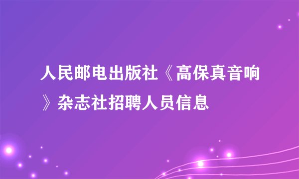 人民邮电出版社《高保真音响》杂志社招聘人员信息