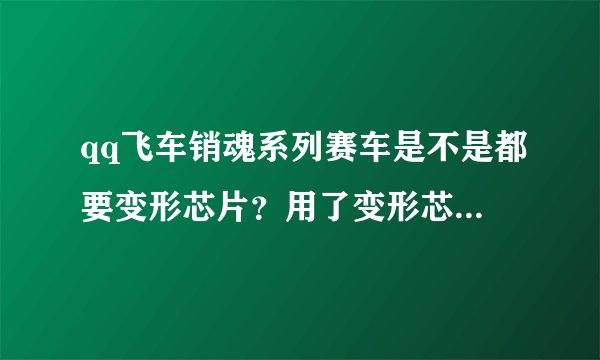 qq飞车销魂系列赛车是不是都要变形芯片？用了变形芯片有什么用？