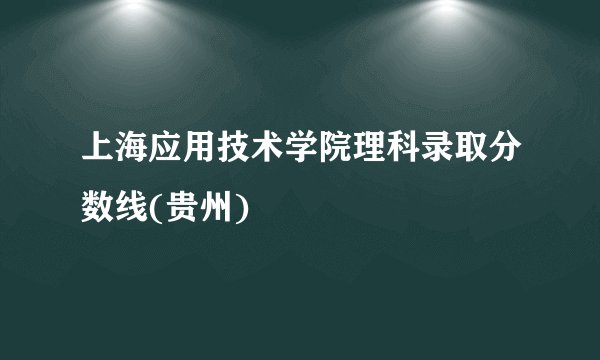 上海应用技术学院理科录取分数线(贵州)