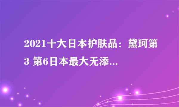 2021十大日本护肤品：黛珂第3 第6日本最大无添加护肤品牌