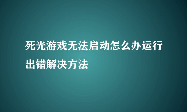 死光游戏无法启动怎么办运行出错解决方法