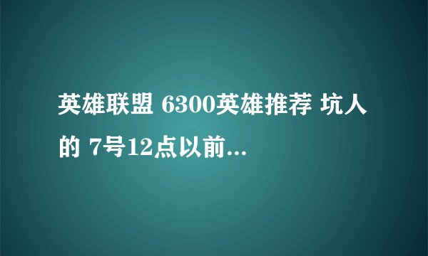 英雄联盟 6300英雄推荐 坑人的 7号12点以前就差4个金币就买符文页了 TX就是不给那4个金币