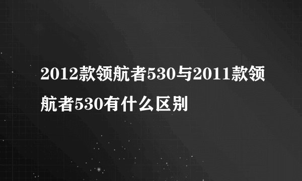 2012款领航者530与2011款领航者530有什么区别