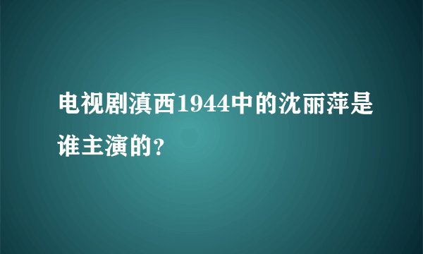 电视剧滇西1944中的沈丽萍是谁主演的？