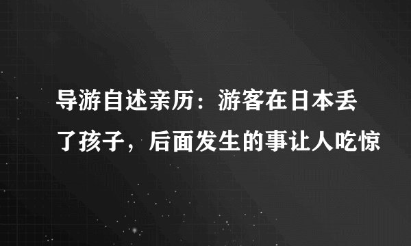导游自述亲历：游客在日本丢了孩子，后面发生的事让人吃惊