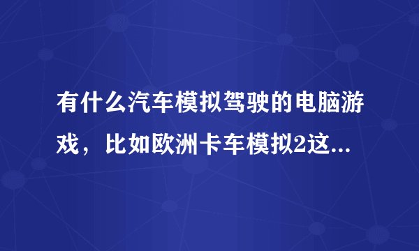 有什么汽车模拟驾驶的电脑游戏，比如欧洲卡车模拟2这样的？？？