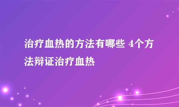 治疗血热的方法有哪些 4个方法辩证治疗血热