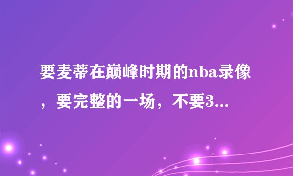 要麦蒂在巅峰时期的nba录像，要完整的一场，不要35秒13分了！