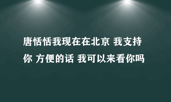唐恬恬我现在在北京 我支持你 方便的话 我可以来看你吗