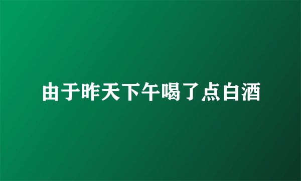 由于昨天下午喝了点白酒