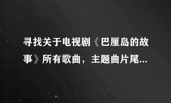 寻找关于电视剧《巴厘岛的故事》所有歌曲，主题曲片尾曲插曲等等