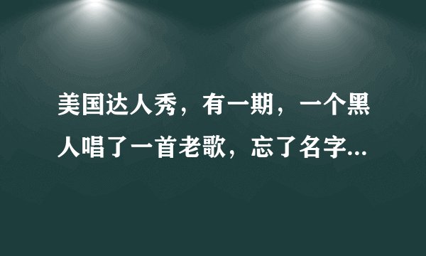 美国达人秀，有一期，一个黑人唱了一首老歌，忘了名字了，歌词大意好像是个老头，过的很辛苦？