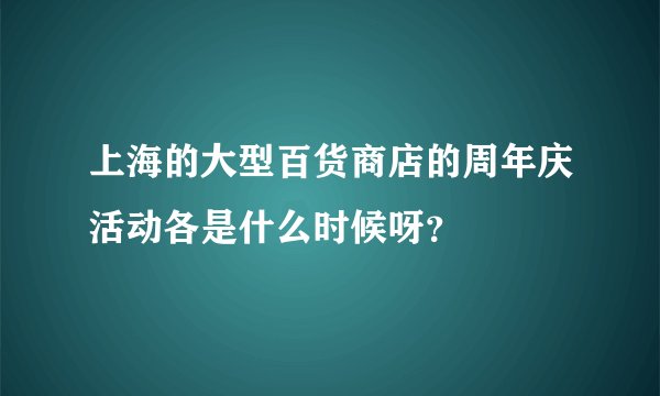 上海的大型百货商店的周年庆活动各是什么时候呀？
