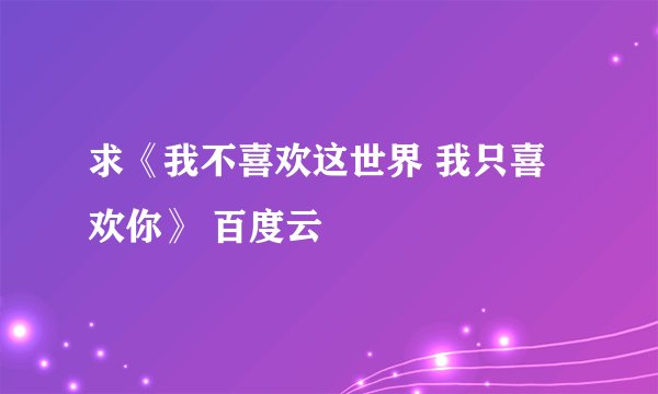 求《我不喜欢这世界 我只喜欢你》 百度云