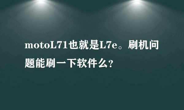motoL71也就是L7e。刷机问题能刷一下软件么？