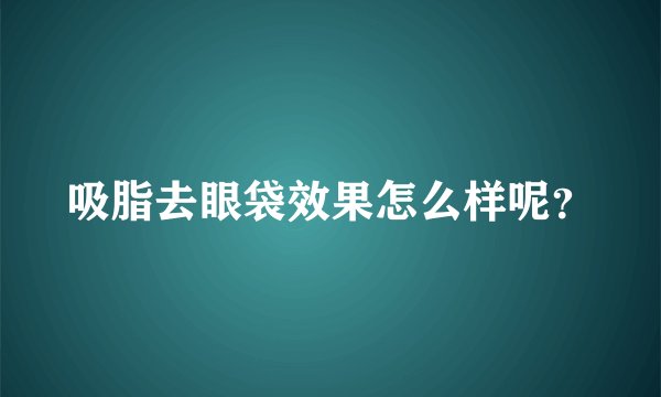 吸脂去眼袋效果怎么样呢？