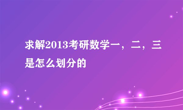 求解2013考研数学一，二，三是怎么划分的