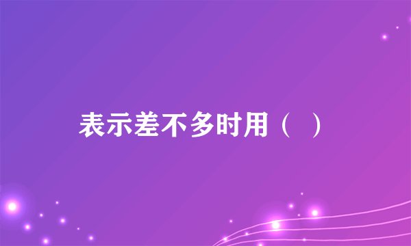 表示差不多时用（ ）
