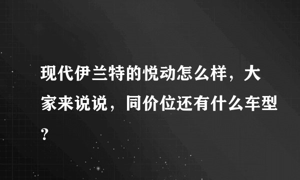 现代伊兰特的悦动怎么样，大家来说说，同价位还有什么车型？