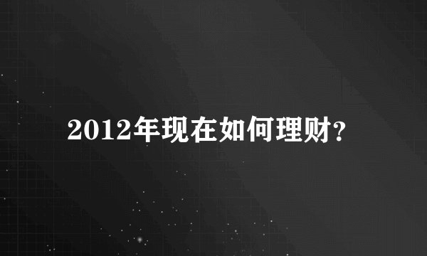 2012年现在如何理财？