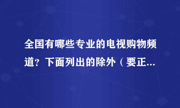 全国有哪些专业的电视购物频道？下面列出的除外（要正确的名字）