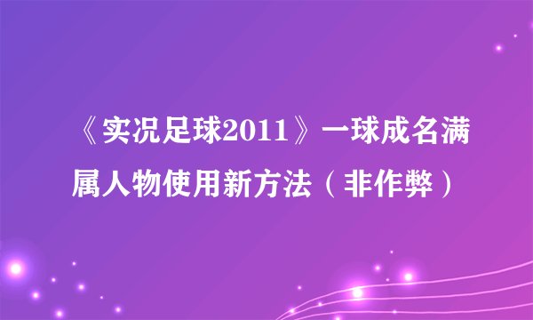 《实况足球2011》一球成名满属人物使用新方法（非作弊）