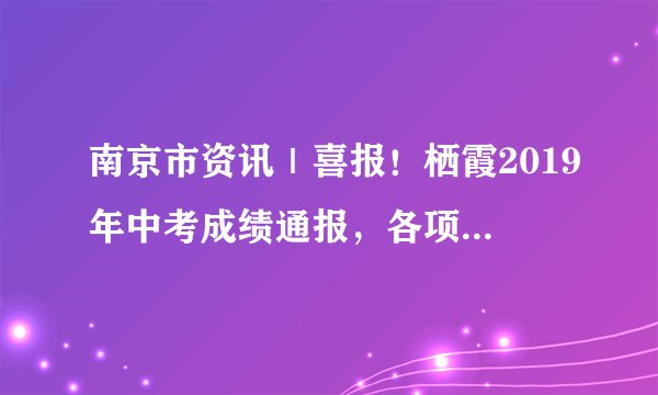 南京市资讯｜喜报！栖霞2019年中考成绩通报，各项成绩位居南京“名列前茅”