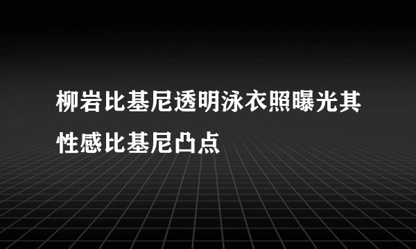 柳岩比基尼透明泳衣照曝光其性感比基尼凸点