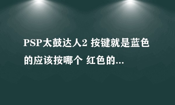 PSP太鼓达人2 按键就是蓝色的应该按哪个 红色的应该按哪个 什么一起按 就是那些键都是对应哪些颜色