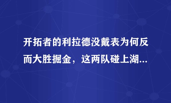 开拓者的利拉德没戴表为何反而大胜掘金，这两队碰上湖人能过关吗？