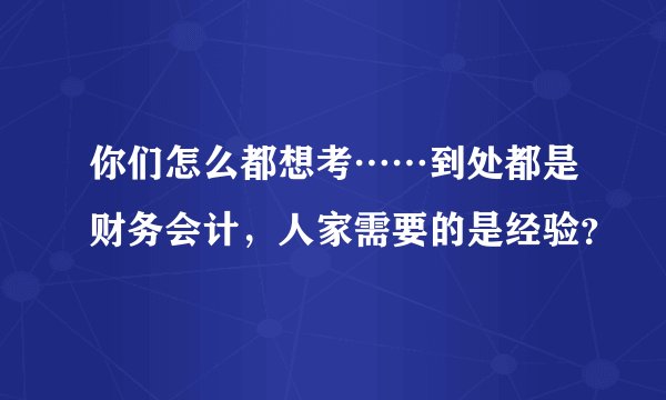你们怎么都想考……到处都是财务会计，人家需要的是经验？