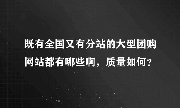 既有全国又有分站的大型团购网站都有哪些啊，质量如何？