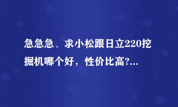 急急急、求小松跟日立220挖掘机哪个好，性价比高?谢谢谢谢了!