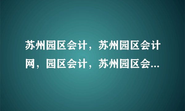 苏州园区会计，苏州园区会计网，园区会计，苏州园区会计考试，园区会计证考试，苏州园区会计培训机构。