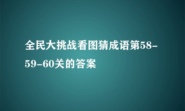 全民大挑战看图猜成语第58-59-60关的答案