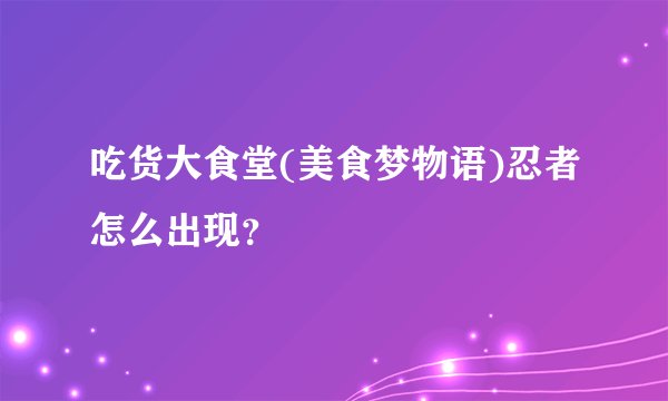 吃货大食堂(美食梦物语)忍者怎么出现？