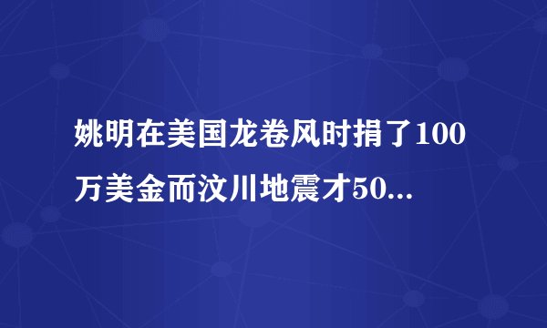 姚明在美国龙卷风时捐了100万美金而汶川地震才50万大家怎么看?