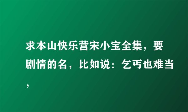 求本山快乐营宋小宝全集，要剧情的名，比如说：乞丐也难当，