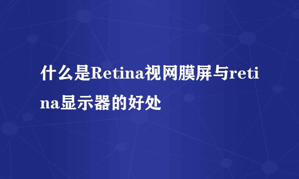什么是Retina视网膜屏与retina显示器的好处