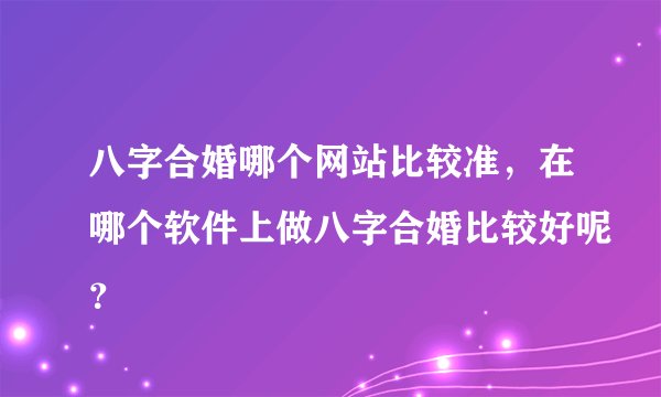 八字合婚哪个网站比较准，在哪个软件上做八字合婚比较好呢？
