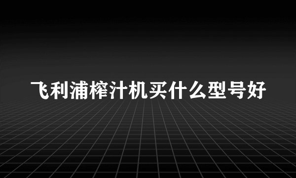 飞利浦榨汁机买什么型号好