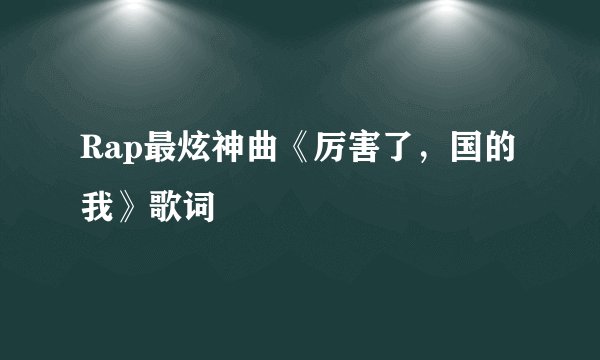 Rap最炫神曲《厉害了，国的我》歌词