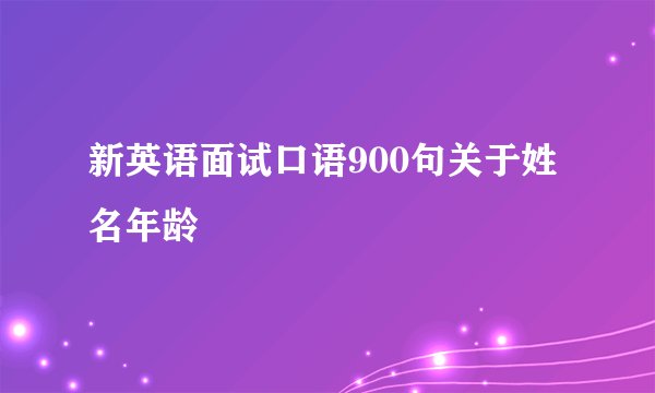 新英语面试口语900句关于姓名年龄