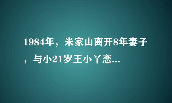 1984年，米家山离开8年妻子，与小21岁王小丫恋爱，73岁现状如何