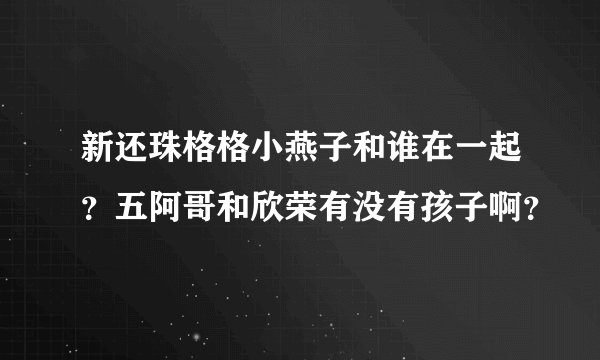 新还珠格格小燕子和谁在一起？五阿哥和欣荣有没有孩子啊？